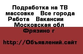 Подработка на ТВ-массовке - Все города Работа » Вакансии   . Московская обл.,Фрязино г.